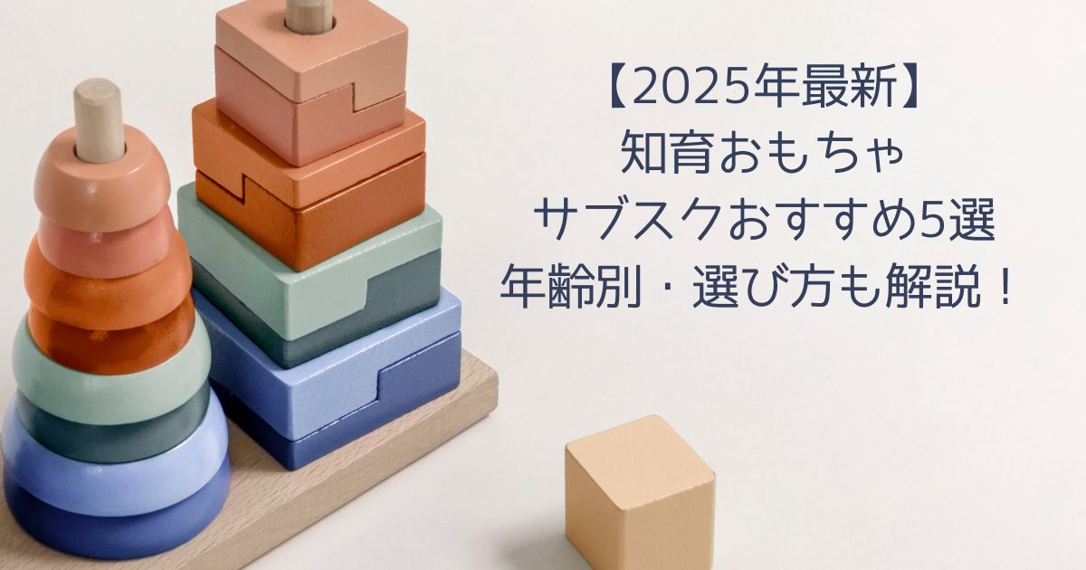 【2025年最新】知育おもちゃサブスクおすすめ5選｜年齢別・選び方も解説！