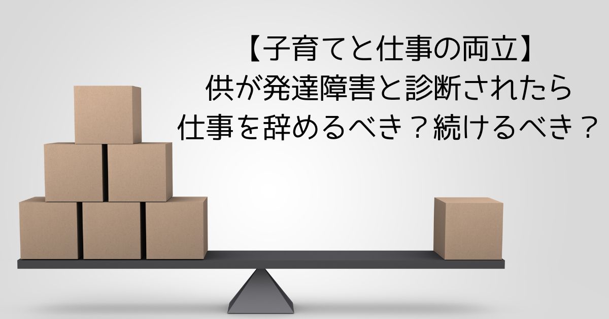 【子育てと仕事の両立】子供が発達障害と診断されたら仕事を辞めるべき？続けるべき？